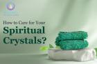 All you need to know how to take care of spiritual crystals