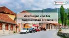 Azerbaijan Visa for Turkmenistan Citizens: Requirements & Guide