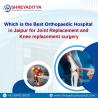 Which is the Best Orthopaedic Hospital in Jaipur for Joint Replacement and Knee replacement surgery