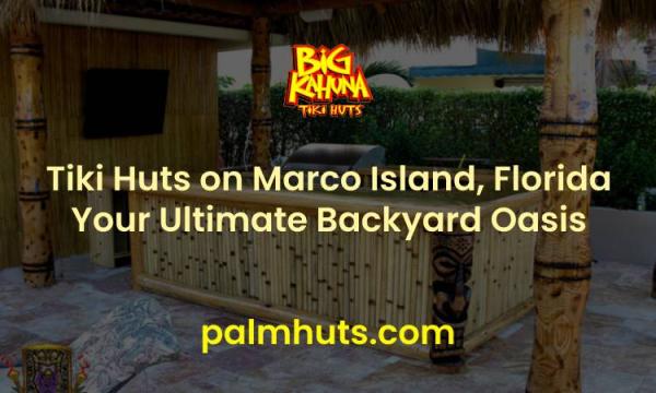Build the Perfect Tiki Hut on Marco Island with Big Kahuna Tiki Huts