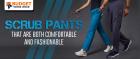SCRUB PANTS THAT ARE BOTH COMFORTABLE AND FASHIONABLE