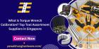 What is Torque Wrench Calibration? Top Tool Assortment Suppliers in Singapore