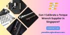 Can I Calibrate a Torque Wrench Supplier in Singapore?
